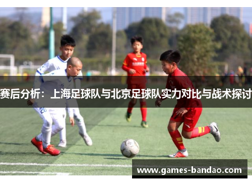 赛后分析：上海足球队与北京足球队实力对比与战术探讨