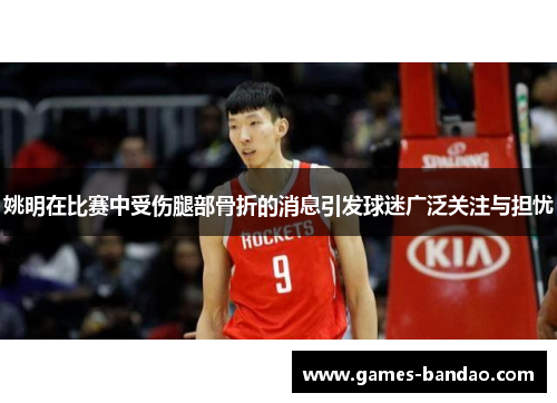 姚明在比赛中受伤腿部骨折的消息引发球迷广泛关注与担忧