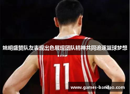 姚明盛赞队友表现出色展现团队精神共同追逐篮球梦想