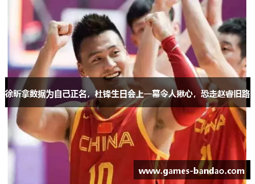徐昕拿数据为自己正名，杜锋生日会上一幕令人揪心，恐走赵睿旧路
